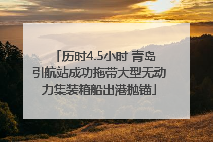 历时4.5小时 青岛引航站成功拖带大型无动力集装箱船出港抛锚